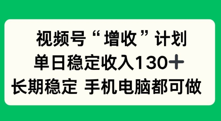 视频号“增收”计划，单日稳定收入130十，长期稳定 手机电脑都可做！